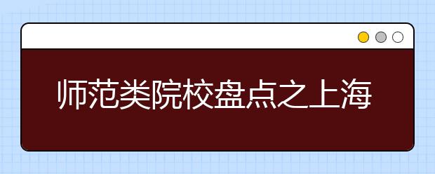 師范類(lèi)院校盤(pán)點(diǎn)之上海師范大學(xué)