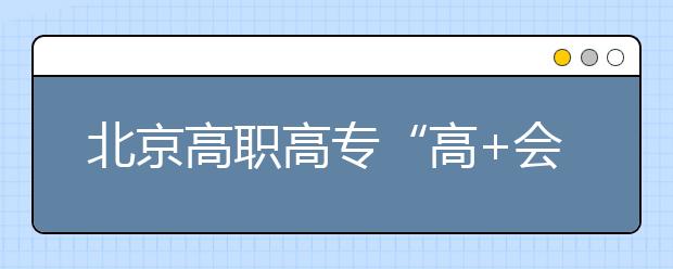 北京高職高專(zhuān)“高+會(huì)”志愿填報(bào)四點(diǎn)注意