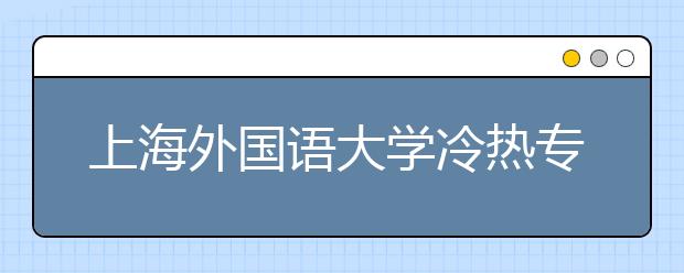 上海外國(guó)語(yǔ)大學(xué)冷熱專(zhuān)業(yè)盤(pán)點(diǎn)