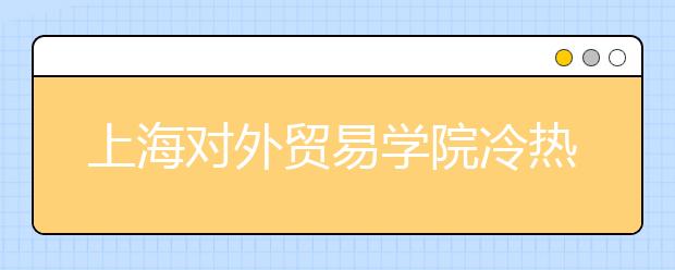 上海對(duì)外貿(mào)易學(xué)院冷熱專(zhuān)業(yè)盤(pán)點(diǎn)