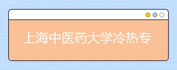 上海中醫(yī)藥大學(xué)冷熱專(zhuān)業(yè)盤(pán)點(diǎn)