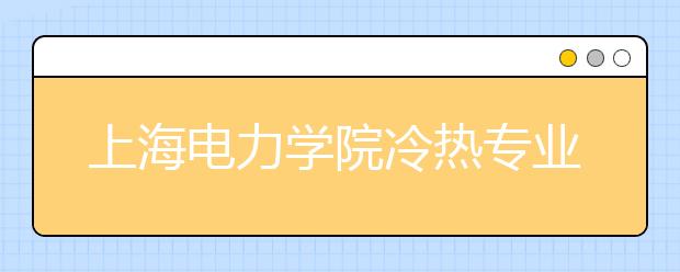 上海電力學(xué)院冷熱專(zhuān)業(yè)盤(pán)點(diǎn)