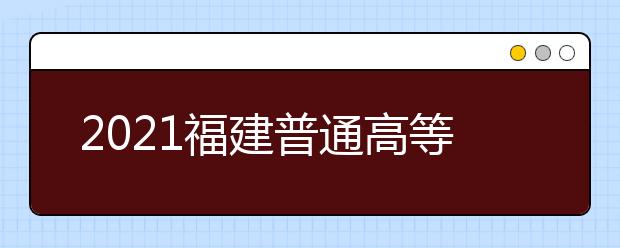 2021福建普通高等學校招生考生網上填報志愿時間安排表