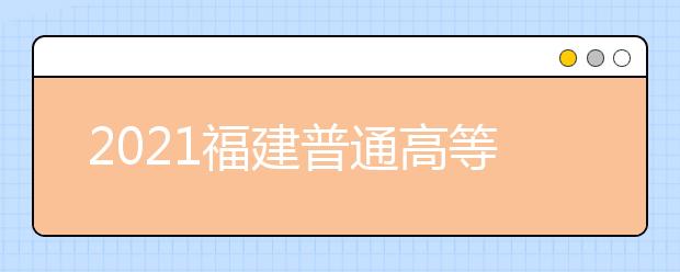 2021福建普通高等學校招生考生網上填報志愿時間安排表