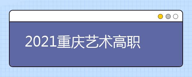 2021重慶藝術(shù)高職?？婆?次征集（公告11號）