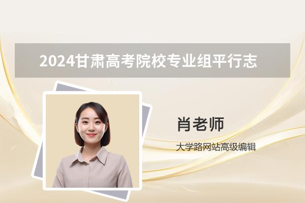 2024甘肅高考院校專(zhuān)業(yè)組平行志愿如何投檔